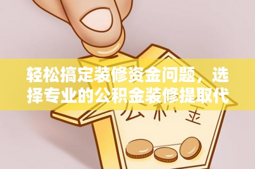 弥渡轻松搞定装修资金问题，选择专业的公积金装修提取代办服务