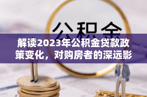 弥渡解读2023年公积金贷款政策变化，对购房者的深远影响