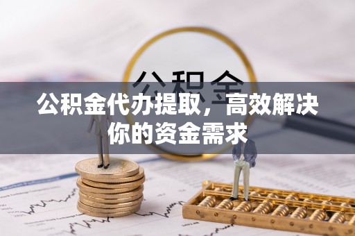 弥渡公积金代办提取，高效解决你的资金需求
