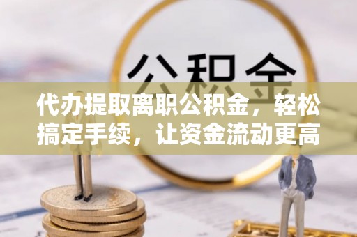弥渡代办提取离职公积金，轻松搞定手续，让资金流动更高效