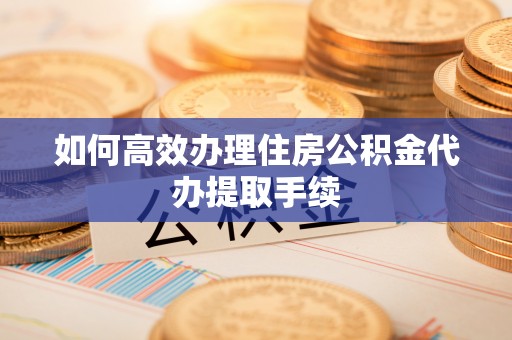 弥渡如何高效办理住房公积金代办提取手续